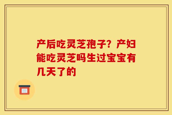 产后吃灵芝孢子?产妇能吃灵芝吗生过宝宝有几天了的 产后吃灵芝孢子?产妇能吃灵芝吗生过宝宝有几天了的