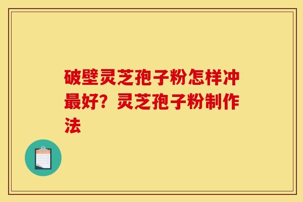 破壁灵芝孢子粉怎样冲好?灵芝孢子粉制作法 破壁灵芝孢子粉怎样冲好?灵芝孢子粉制作法