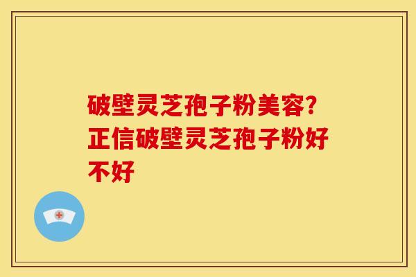 破壁灵芝孢子粉美容?正信破壁灵芝孢子粉好不好 破壁灵芝孢子粉美容?正信破壁灵芝孢子粉好不好