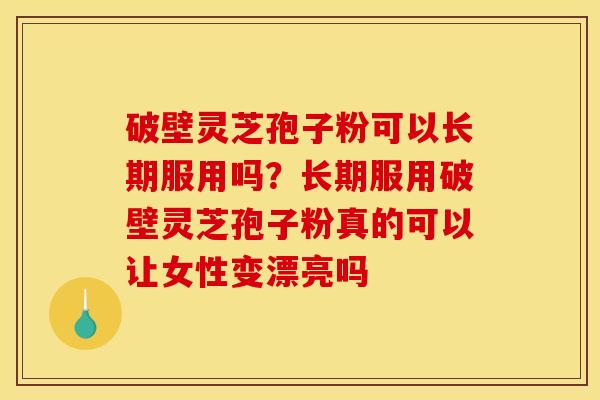 破壁灵芝孢子粉可以长期服用吗?长期服用破壁灵芝孢子粉真的可以让女性变漂亮吗 破壁灵芝孢子粉可以长期服用吗?长期服用破壁灵芝孢子粉真的可以让女性变漂亮吗
