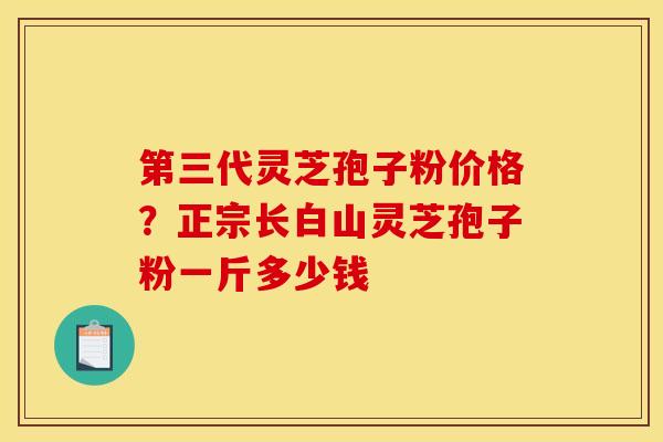 第三代灵芝孢子粉价格?正宗长白山灵芝孢子粉一斤多少钱 第三代灵芝孢子粉价格?正宗长白山灵芝孢子粉一斤多少钱