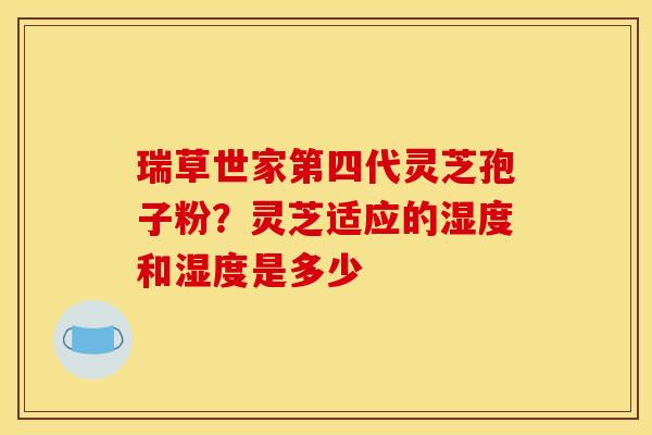 瑞草世家第四代灵芝孢子粉?灵芝适应的湿度和湿度是多少 瑞草世家第四代灵芝孢子粉?灵芝适应的湿度和湿度是多少