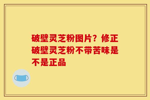 破壁灵芝粉图片?修正破壁灵芝粉不带苦味是不是正品 破壁灵芝粉图片?修正破壁灵芝粉不带苦味是不是正品