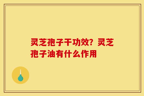 灵芝孢子干功效?灵芝孢子油有什么作用 灵芝孢子干功效?灵芝孢子油有什么作用