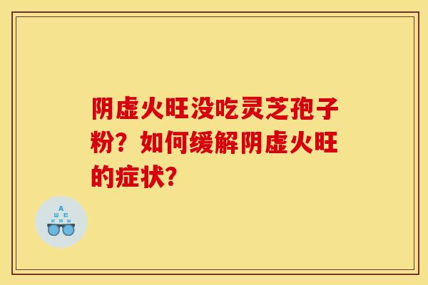 阴虚火旺没吃灵芝孢子粉？如何缓解阴虚火旺的症状？