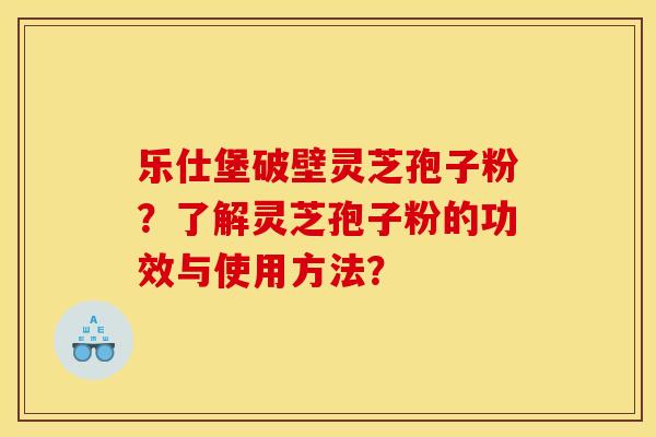 乐仕堡破壁灵芝孢子粉?了解灵芝孢子粉的功效与使用方法? 乐仕堡破壁灵芝孢子粉?了解灵芝孢子粉的功效与使用方法?