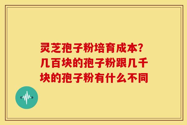 灵芝孢子粉培育成本?几百块的孢子粉跟几千块的孢子粉有什么不同 灵芝孢子粉培育成本?几百块的孢子粉跟几千块的孢子粉有什么不同