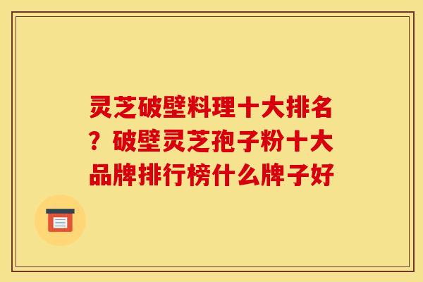灵芝破壁料理十大排名?破壁灵芝孢子粉十大品牌排行榜什么牌子好 灵芝破壁料理十大排名?破壁灵芝孢子粉十大品牌排行榜什么牌子好