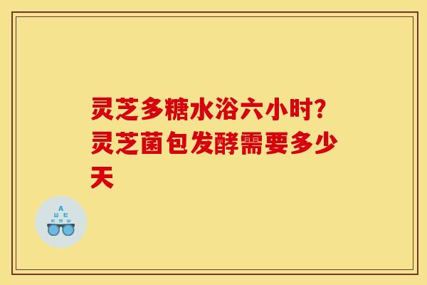 灵芝多糖水浴六小时？灵芝菌包发酵需要多少天