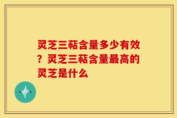 灵芝三萜含量多少有效?灵芝三萜含量高的灵芝是什么 灵芝三萜含量多少有效?灵芝三萜含量高的灵芝是什么