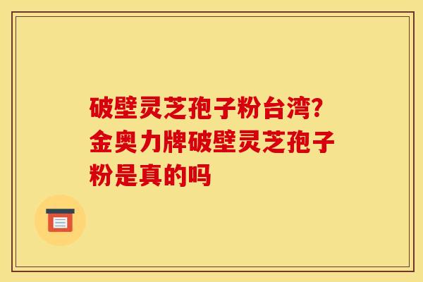 破壁灵芝孢子粉台湾？金奥力牌破壁灵芝孢子粉是真的吗