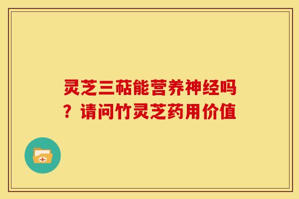 灵芝三萜能营养吗?请问竹灵芝药用价值 灵芝三萜能营养吗?请问竹灵芝药用价值
