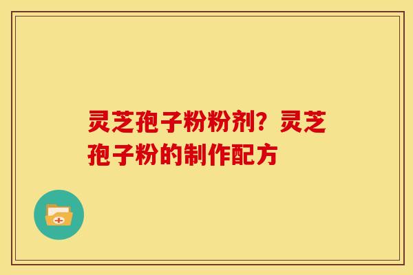 灵芝孢子粉粉剂?灵芝孢子粉的制作配方 灵芝孢子粉粉剂?灵芝孢子粉的制作配方
