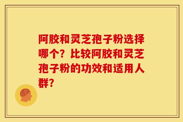 阿胶和灵芝孢子粉选择哪个?比较阿胶和灵芝孢子粉的功效和适用人群? 阿胶和灵芝孢子粉选择哪个?比较阿胶和灵芝孢子粉的功效和适用人群?