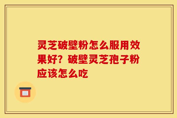 灵芝破壁粉怎么服用效果好?破壁灵芝孢子粉应该怎么吃 灵芝破壁粉怎么服用效果好?破壁灵芝孢子粉应该怎么吃