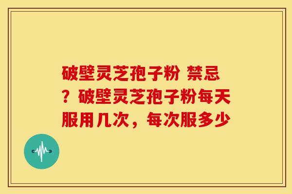 破壁灵芝孢子粉 禁忌？破壁灵芝孢子粉每天服用几次，每次服多少
