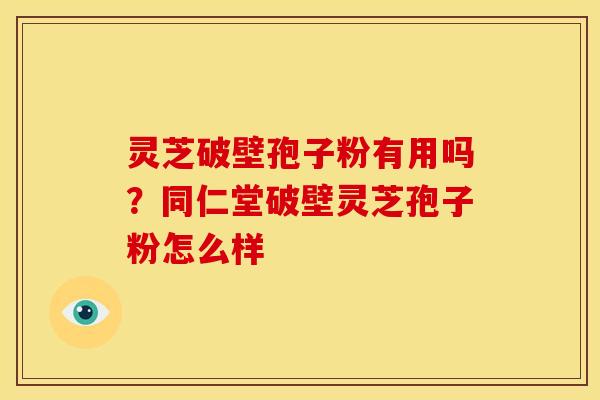 灵芝破壁孢子粉有用吗?同仁堂破壁灵芝孢子粉怎么样 灵芝破壁孢子粉有用吗?同仁堂破壁灵芝孢子粉怎么样