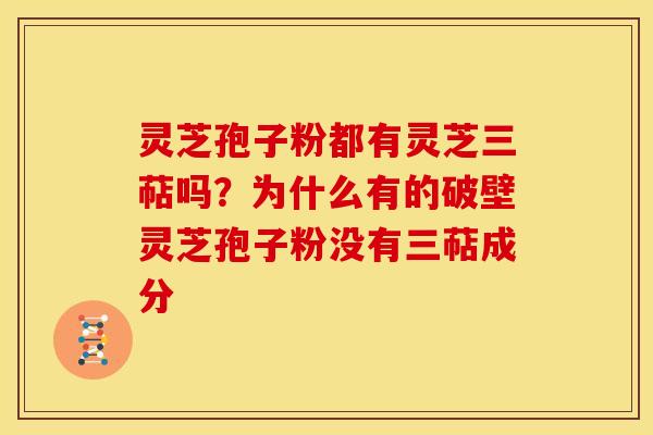 灵芝孢子粉都有灵芝三萜吗?为什么有的破壁灵芝孢子粉没有三萜成分 灵芝孢子粉都有灵芝三萜吗?为什么有的破壁灵芝孢子粉没有三萜成分