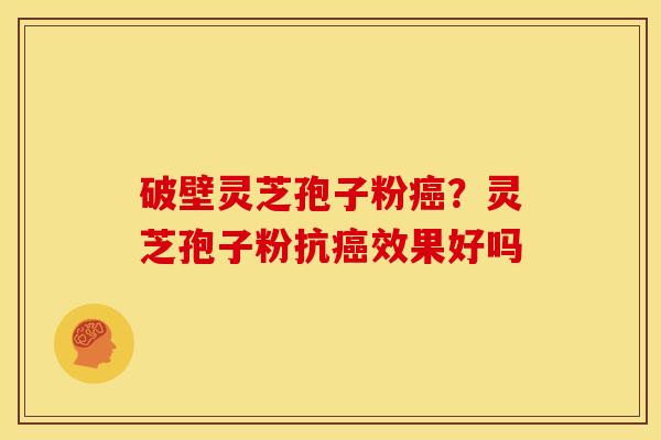 破壁灵芝孢子粉?灵芝孢子粉抗效果好吗 破壁灵芝孢子粉?灵芝孢子粉抗效果好吗