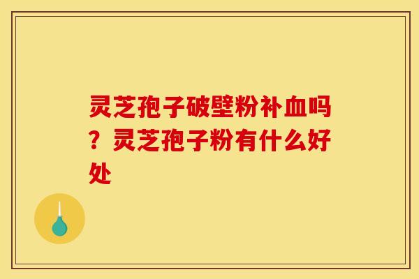 灵芝孢子破壁粉补吗?灵芝孢子粉有什么好处 灵芝孢子破壁粉补吗?灵芝孢子粉有什么好处