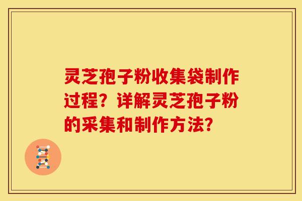 灵芝孢子粉收集袋制作过程?详解灵芝孢子粉的采集和制作方法? 灵芝孢子粉收集袋制作过程?详解灵芝孢子粉的采集和制作方法?