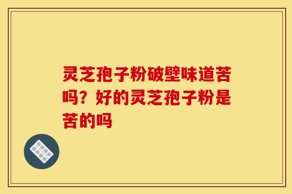灵芝孢子粉破壁味道苦吗?好的灵芝孢子粉是苦的吗 灵芝孢子粉破壁味道苦吗?好的灵芝孢子粉是苦的吗