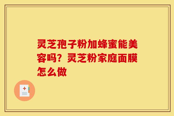 灵芝孢子粉加蜂蜜能美容吗?灵芝粉家庭面膜怎么做 灵芝孢子粉加蜂蜜能美容吗?灵芝粉家庭面膜怎么做
