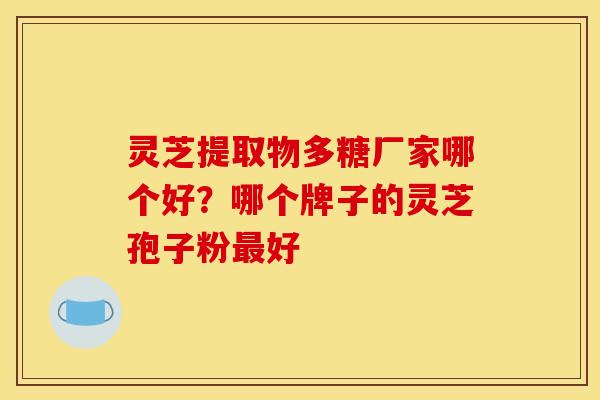 灵芝提取物多糖厂家哪个好?哪个牌子的灵芝孢子粉好 灵芝提取物多糖厂家哪个好?哪个牌子的灵芝孢子粉好
