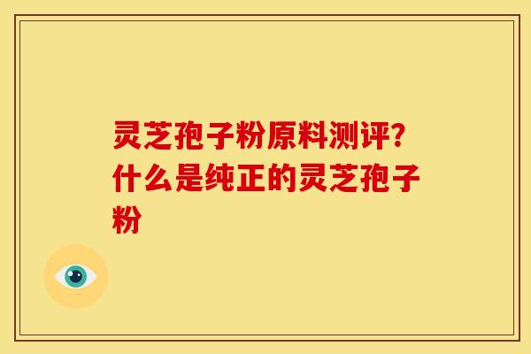 灵芝孢子粉原料测评?什么是纯正的灵芝孢子粉 灵芝孢子粉原料测评?什么是纯正的灵芝孢子粉