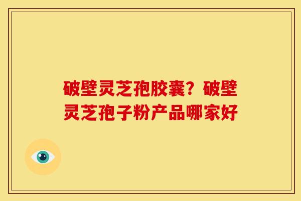 破壁灵芝孢胶囊?破壁灵芝孢子粉产品哪家好 破壁灵芝孢胶囊?破壁灵芝孢子粉产品哪家好