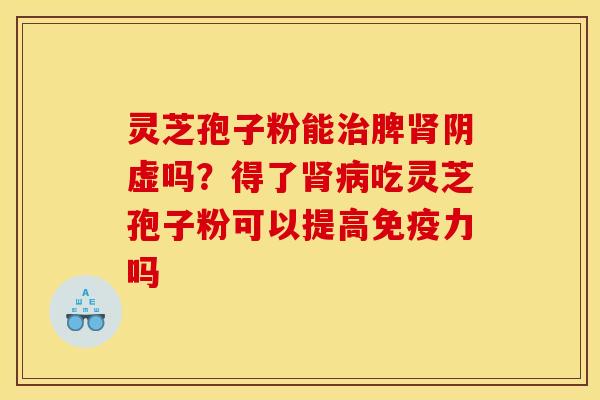 灵芝孢子粉能脾阴虚吗？得了吃灵芝孢子粉可以提高免疫力吗