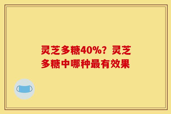 灵芝多糖40%?灵芝多糖中哪种有效果 灵芝多糖40%?灵芝多糖中哪种有效果