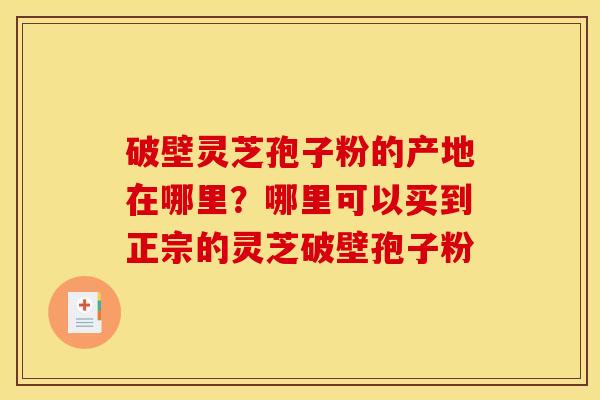 破壁灵芝孢子粉的产地在哪里?哪里可以买到正宗的灵芝破壁孢子粉 破壁灵芝孢子粉的产地在哪里?哪里可以买到正宗的灵芝破壁孢子粉