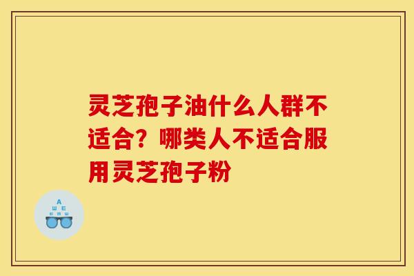 灵芝孢子油什么人群不适合?哪类人不适合服用灵芝孢子粉 灵芝孢子油什么人群不适合?哪类人不适合服用灵芝孢子粉