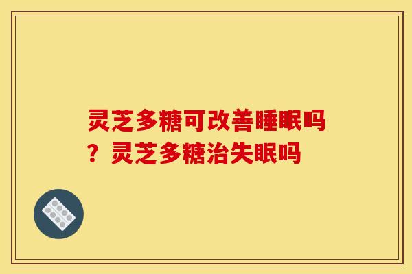灵芝多糖可改善吗?灵芝多糖吗 灵芝多糖可改善吗?灵芝多糖吗