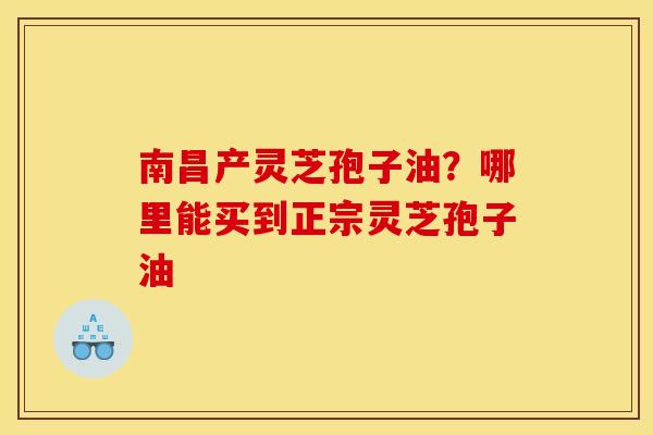 南昌产灵芝孢子油?哪里能买到正宗灵芝孢子油 南昌产灵芝孢子油?哪里能买到正宗灵芝孢子油