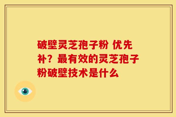 破壁灵芝孢子粉 优先补?有效的灵芝孢子粉破壁技术是什么 破壁灵芝孢子粉 优先补?有效的灵芝孢子粉破壁技术是什么