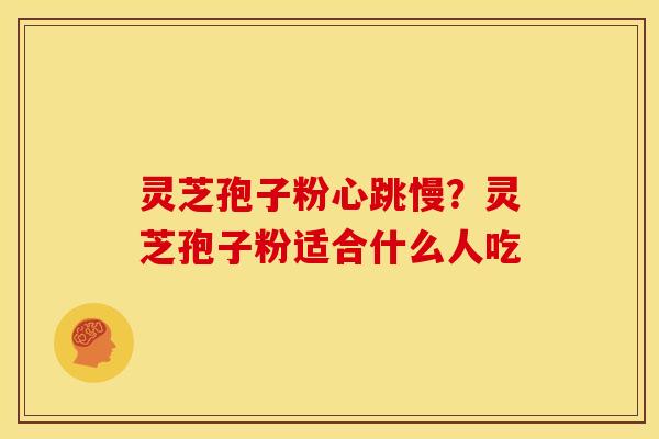 灵芝孢子粉心跳慢？灵芝孢子粉适合什么人吃
