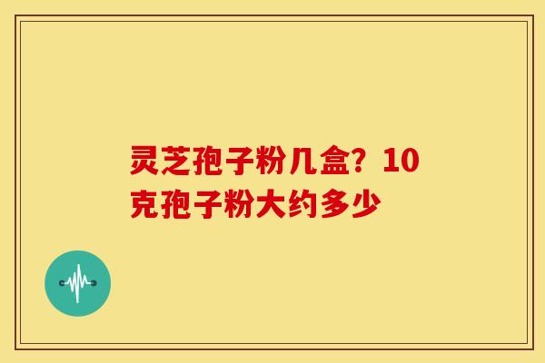 灵芝孢子粉几盒?10克孢子粉大约多少 灵芝孢子粉几盒?10克孢子粉大约多少