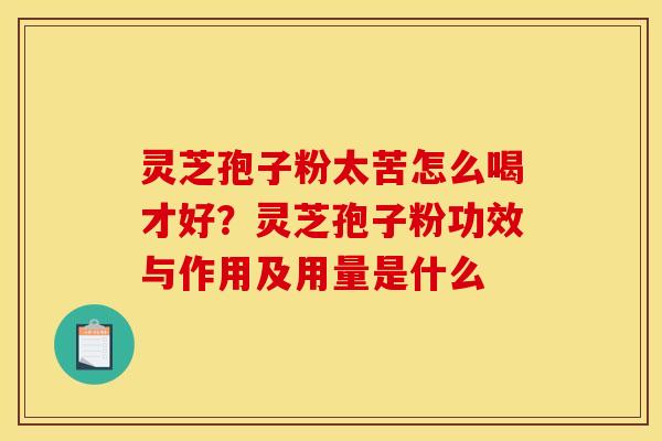 灵芝孢子粉太苦怎么喝才好?灵芝孢子粉功效与作用及用量是什么 灵芝孢子粉太苦怎么喝才好?灵芝孢子粉功效与作用及用量是什么