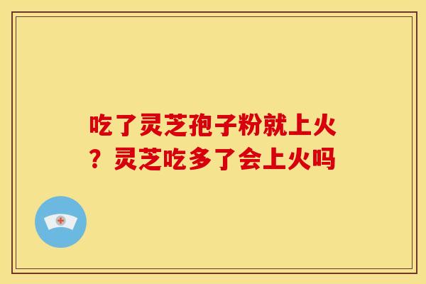 吃了灵芝孢子粉就上火?灵芝吃多了会上火吗 吃了灵芝孢子粉就上火?灵芝吃多了会上火吗