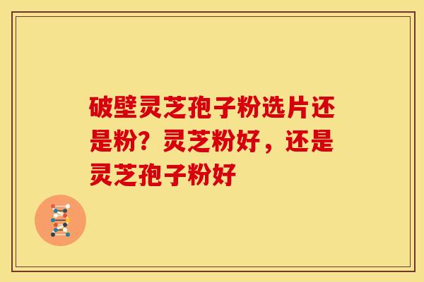 破壁灵芝孢子粉选片还是粉?灵芝粉好,还是灵芝孢子粉好 破壁灵芝孢子粉选片还是粉?灵芝粉好,还是灵芝孢子粉好