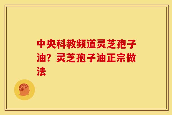 中央科教频道灵芝孢子油？灵芝孢子油正宗做法
