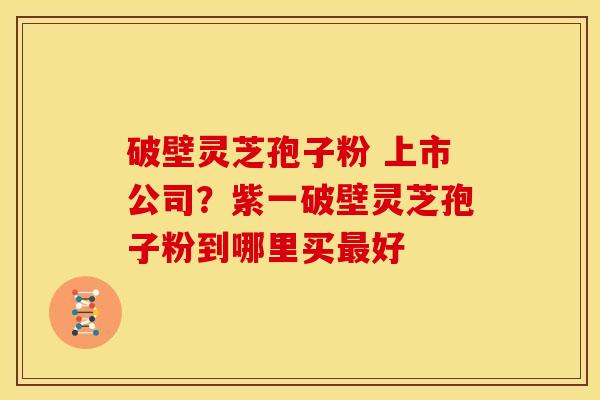 破壁灵芝孢子粉 上市公司?紫一破壁灵芝孢子粉到哪里买好 破壁灵芝孢子粉 上市公司?紫一破壁灵芝孢子粉到哪里买好