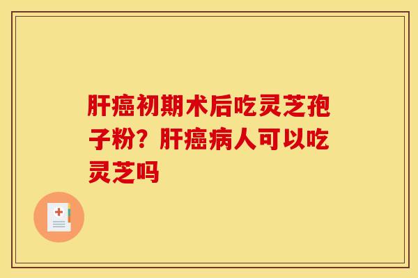 初期术后吃灵芝孢子粉?人可以吃灵芝吗 初期术后吃灵芝孢子粉?人可以吃灵芝吗