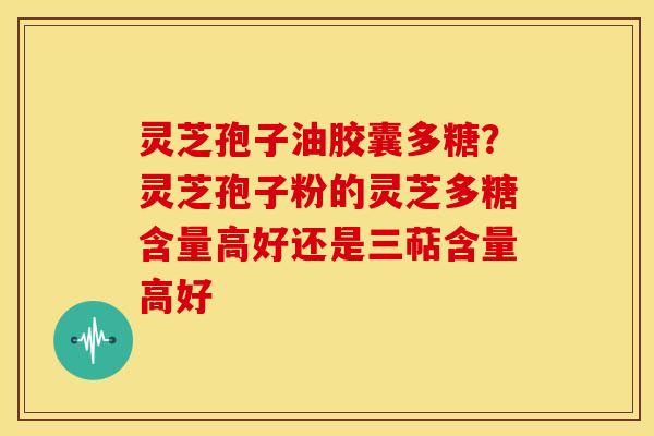 灵芝孢子油胶囊多糖?灵芝孢子粉的灵芝多糖含量高好还是三萜含量高好 灵芝孢子油胶囊多糖?灵芝孢子粉的灵芝多糖含量高好还是三萜含量高好