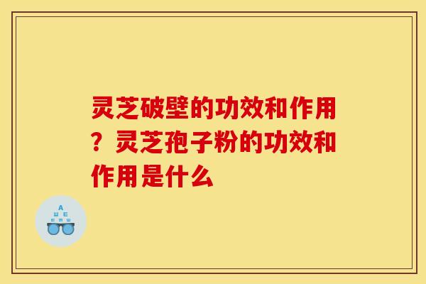 灵芝破壁的功效和作用?灵芝孢子粉的功效和作用是什么 灵芝破壁的功效和作用?灵芝孢子粉的功效和作用是什么