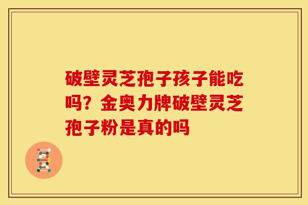 破壁灵芝孢子孩子能吃吗?金奥力牌破壁灵芝孢子粉是真的吗 破壁灵芝孢子孩子能吃吗?金奥力牌破壁灵芝孢子粉是真的吗