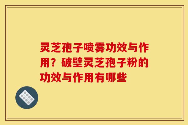 灵芝孢子喷雾功效与作用?破壁灵芝孢子粉的功效与作用有哪些 灵芝孢子喷雾功效与作用?破壁灵芝孢子粉的功效与作用有哪些