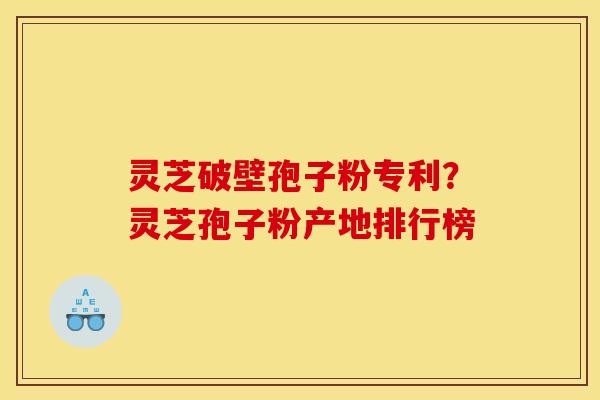 灵芝破壁孢子粉专利？灵芝孢子粉产地排行榜
